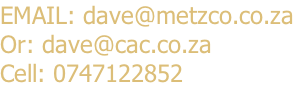 EMAIL: dave@metzco.co.za Or: dave@cac.co.za Cell: 0747122852